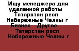 Ищу менеджера для удаленной работы - Татарстан респ., Набережные Челны г. Бизнес » Другое   . Татарстан респ.,Набережные Челны г.